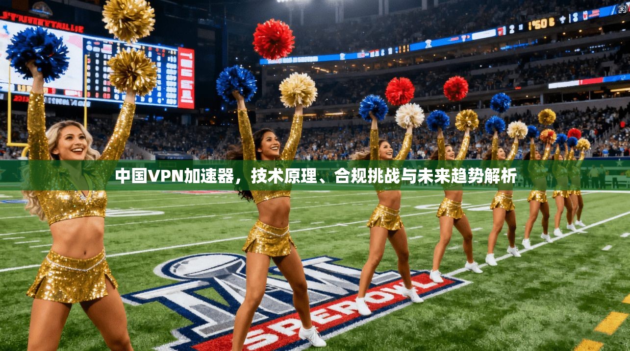 中国VPN加速器，技术原理、合规挑战与未来趋势解析