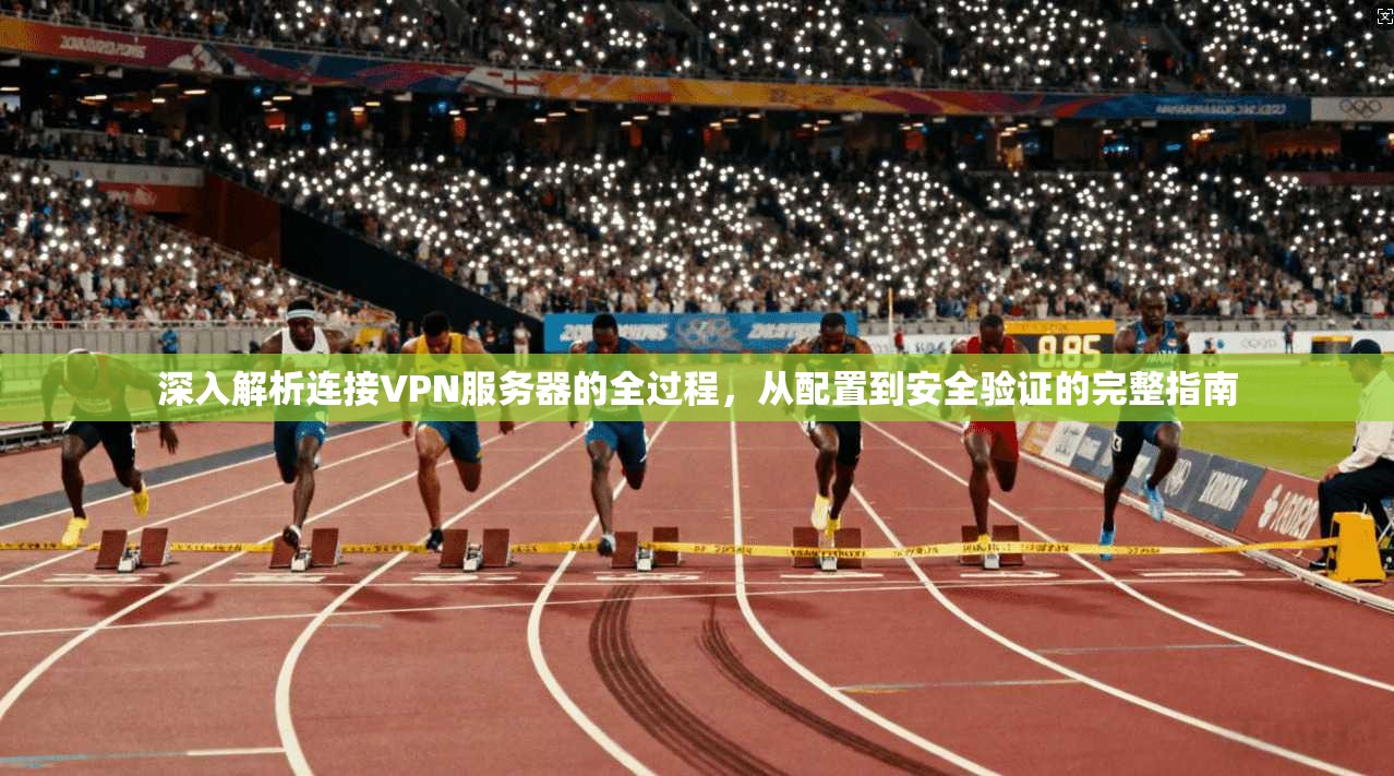 深入解析连接VPN服务器的全过程，从配置到安全验证的完整指南