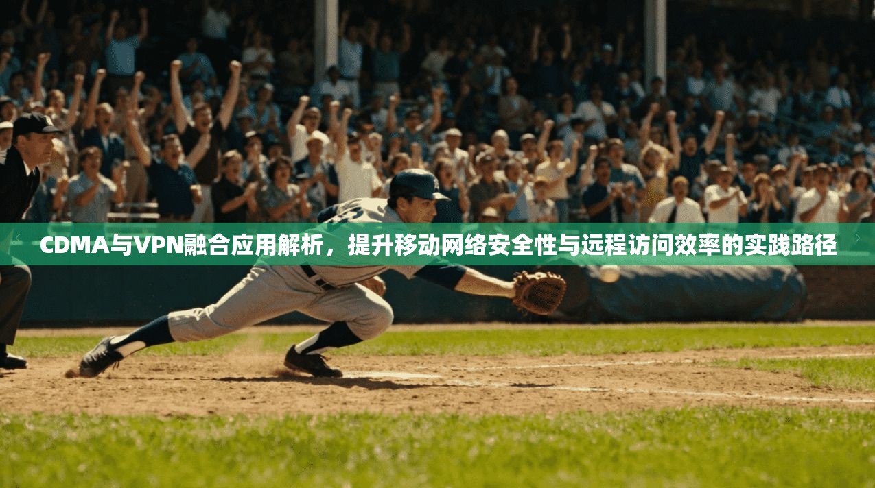 CDMA与VPN融合应用解析，提升移动网络安全性与远程访问效率的实践路径