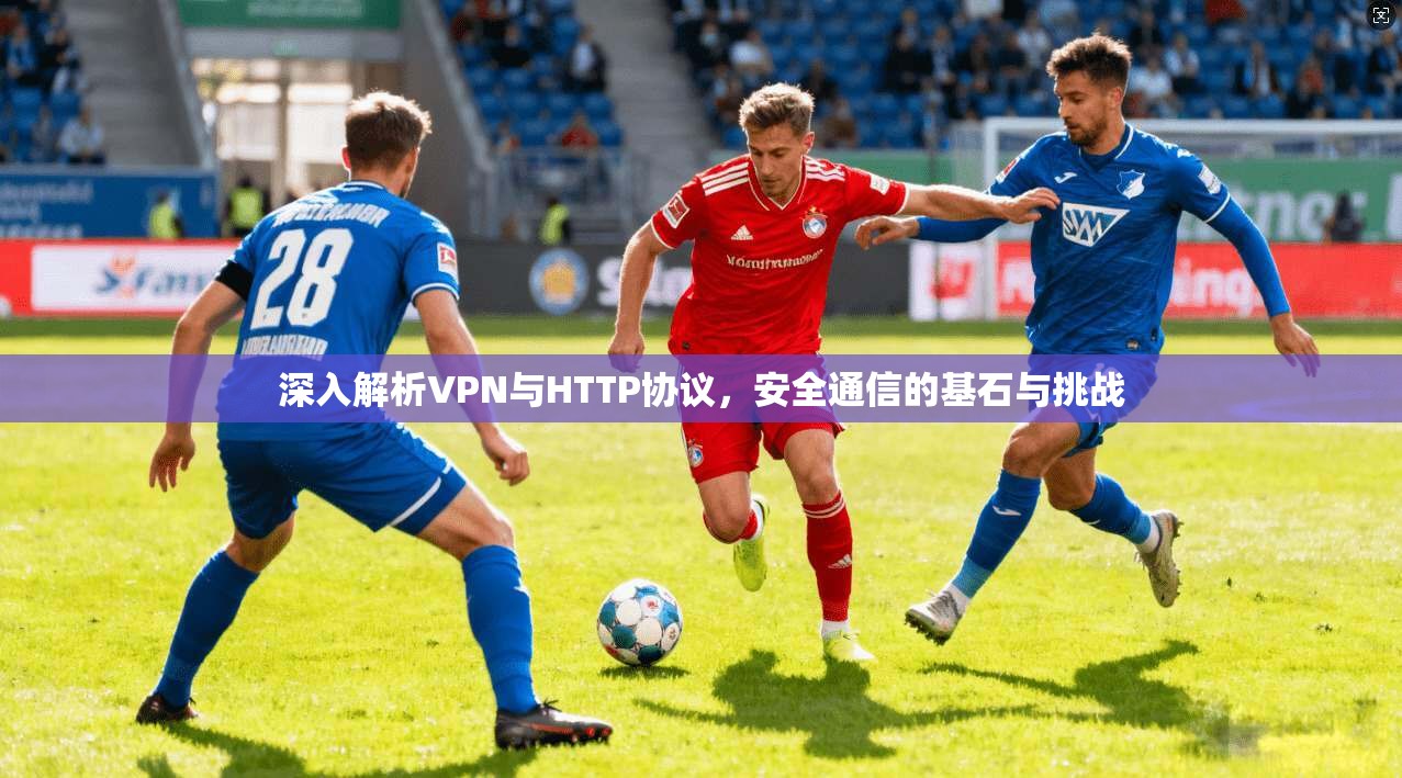 深入解析VPN与HTTP协议，安全通信的基石与挑战