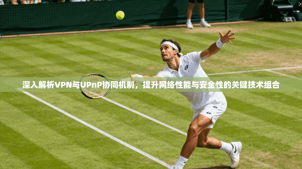 深入解析VPN与UPnP协同机制，提升网络性能与安全性的关键技术组合