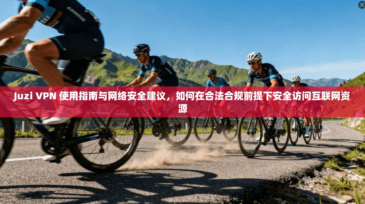 Juzi VPN 使用指南与网络安全建议，如何在合法合规前提下安全访问互联网资源