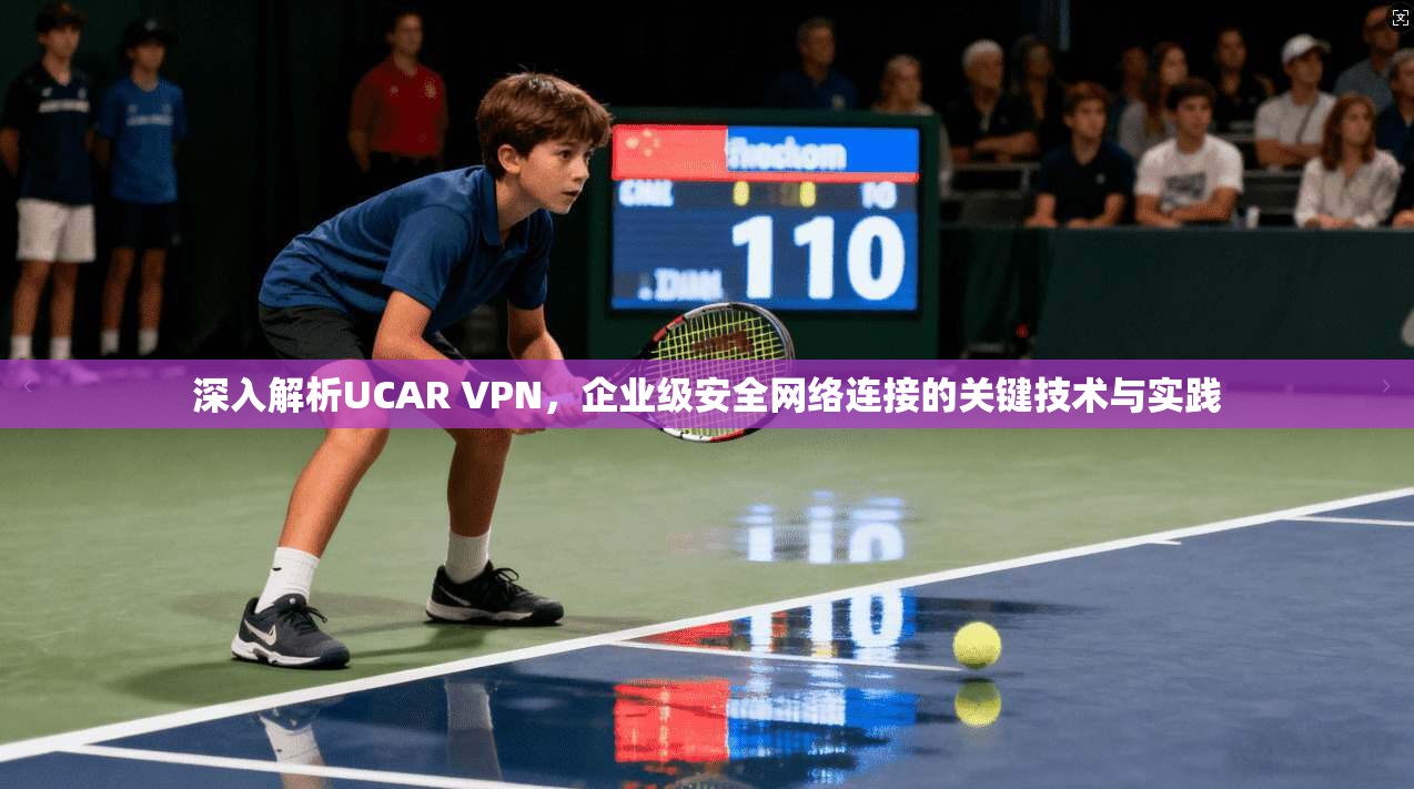 深入解析UCAR VPN，企业级安全网络连接的关键技术与实践