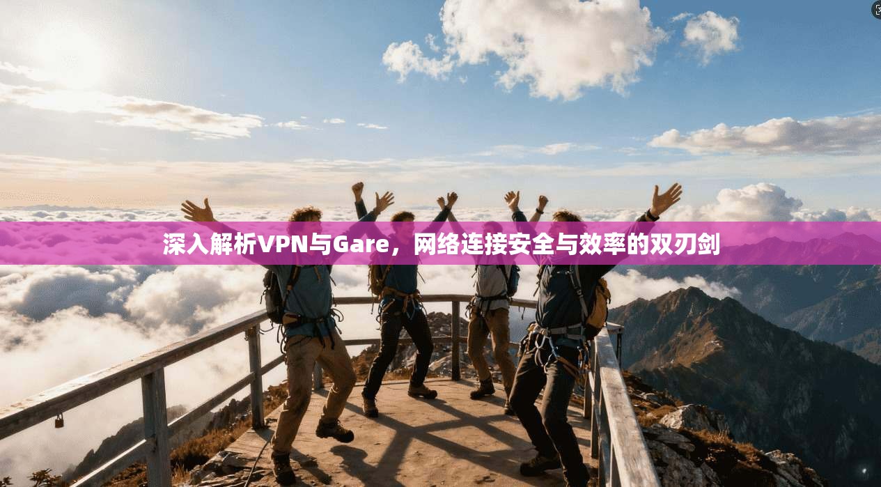 深入解析VPN与Gare，网络连接安全与效率的双刃剑