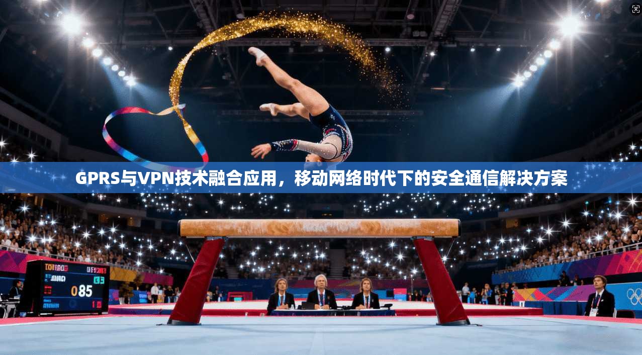 GPRS与VPN技术融合应用，移动网络时代下的安全通信解决方案