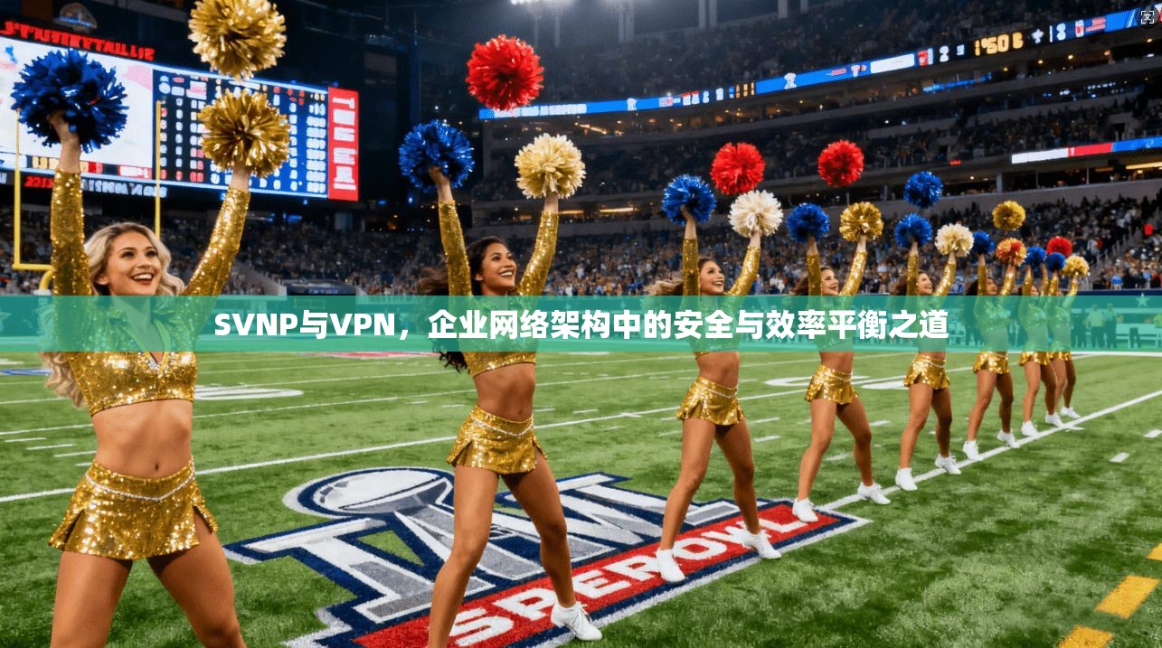 SVNP与VPN，企业网络架构中的安全与效率平衡之道