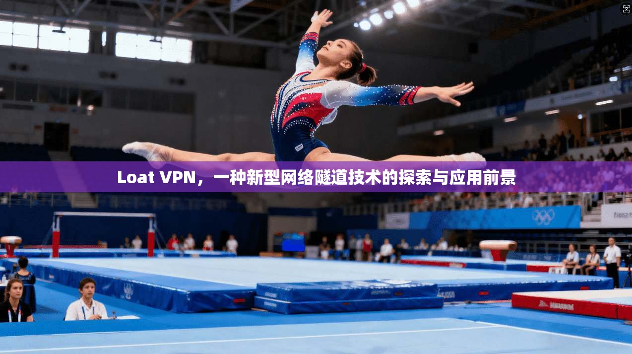 Loat VPN，一种新型网络隧道技术的探索与应用前景