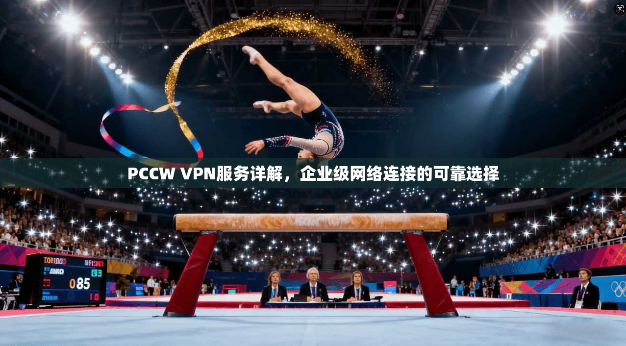 PCCW VPN服务详解，企业级网络连接的可靠选择