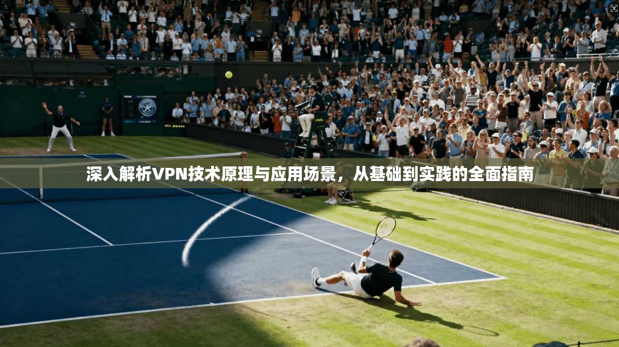 深入解析VPN技术原理与应用场景，从基础到实践的全面指南