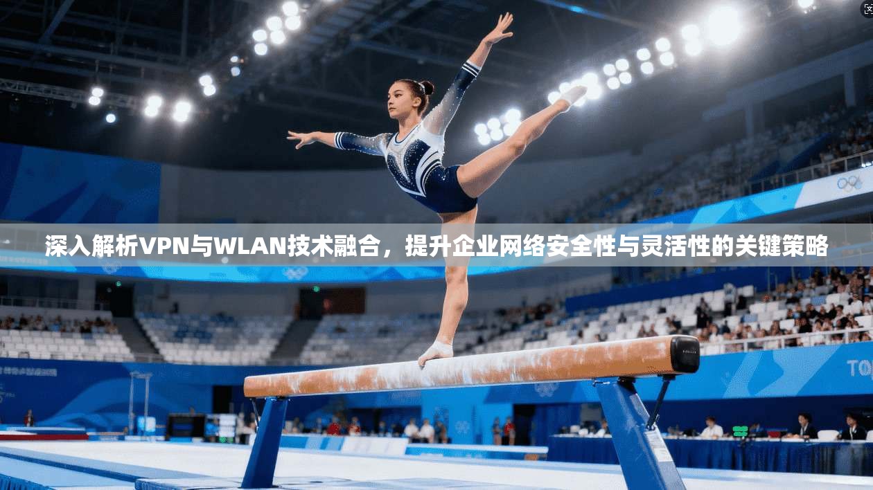 深入解析VPN与WLAN技术融合，提升企业网络安全性与灵活性的关键策略