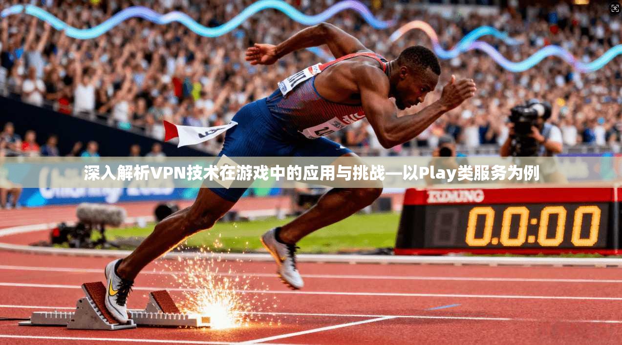 深入解析VPN技术在游戏中的应用与挑战—以Play类服务为例