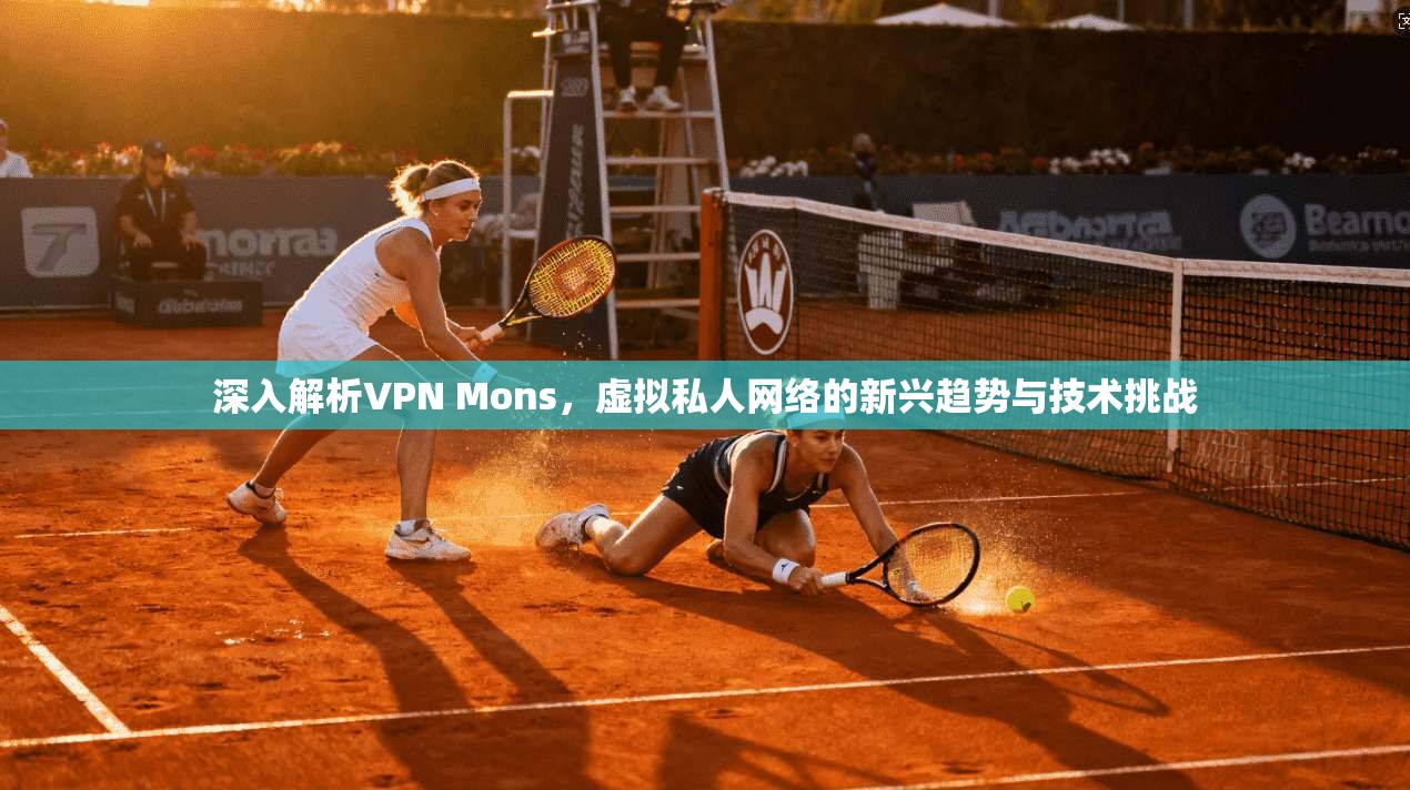 深入解析VPN Mons,虚拟私人网络的新兴趋势与技术挑战 深入解析VPN Mons,虚拟私人网络的新兴趋势与技术挑战