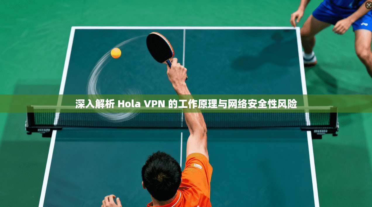 深入解析 Hola VPN 的工作原理与网络安全性风险
