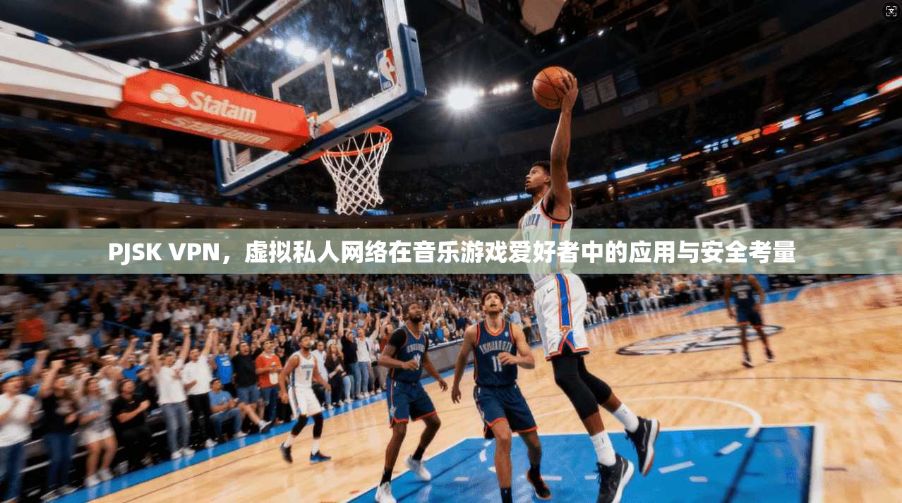 PJSK VPN，虚拟私人网络在音乐游戏爱好者中的应用与安全考量