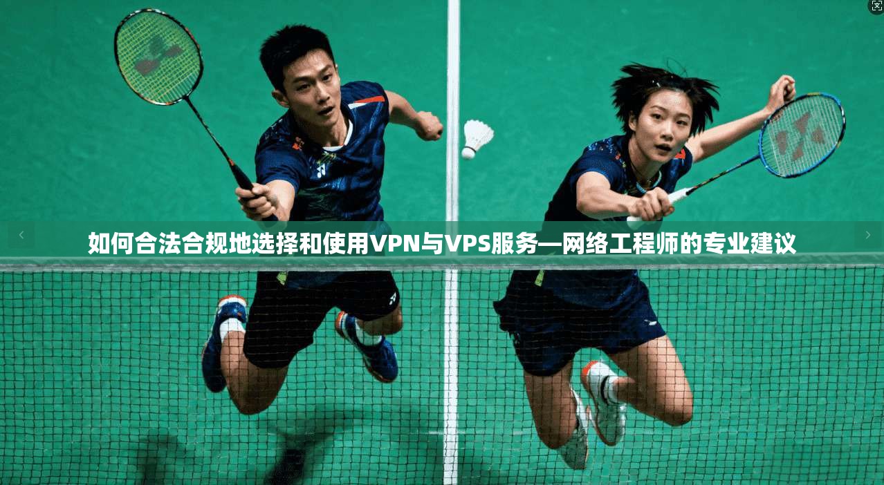 如何合法合规地选择和使用VPN与VPS服务—网络工程师的专业建议