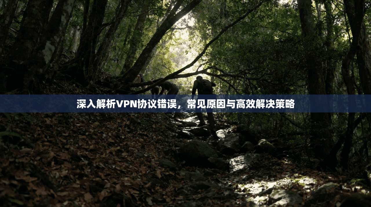 深入解析VPN协议错误，常见原因与高效解决策略