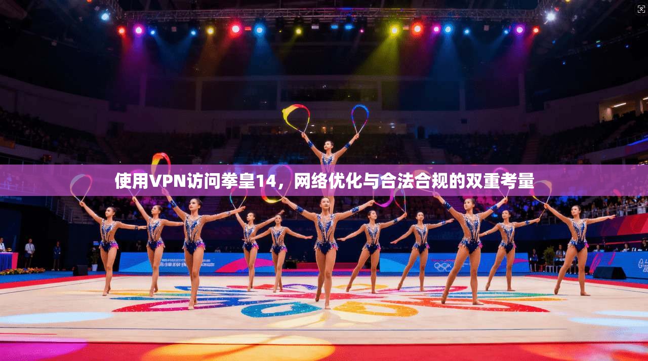 使用VPN访问拳皇14，网络优化与合法合规的双重考量
