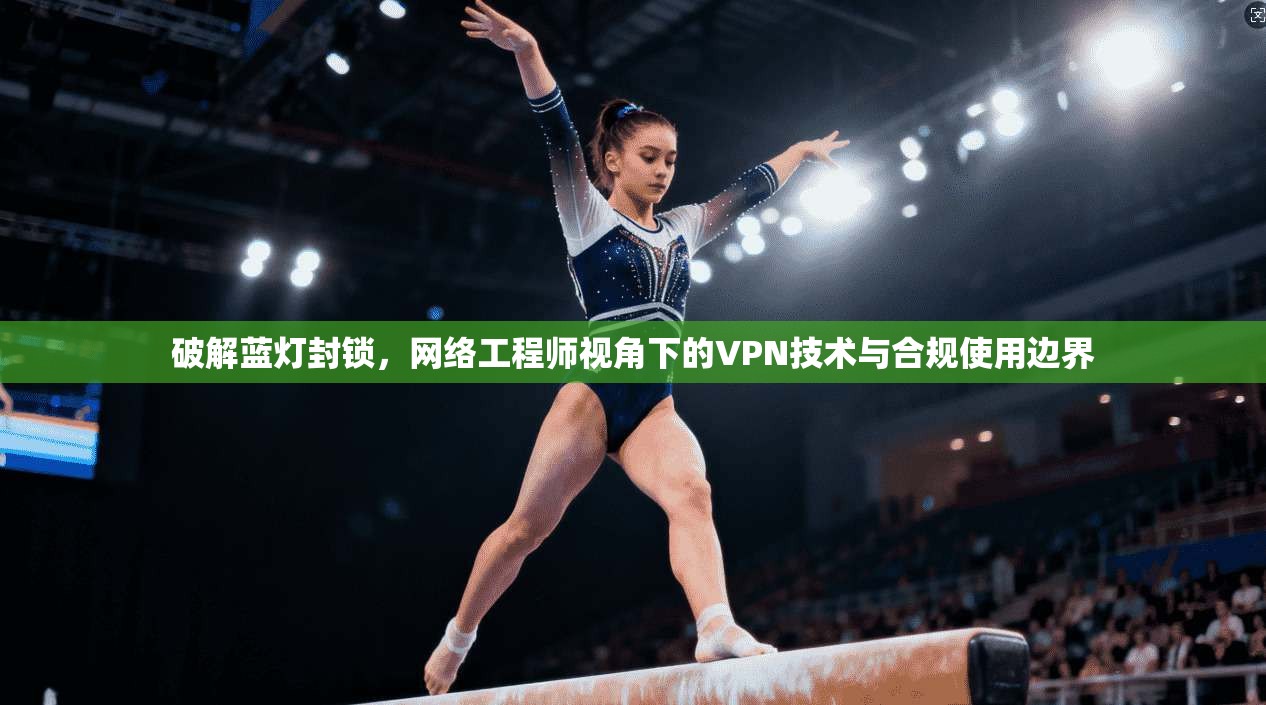 破解蓝灯封锁，网络工程师视角下的VPN技术与合规使用边界