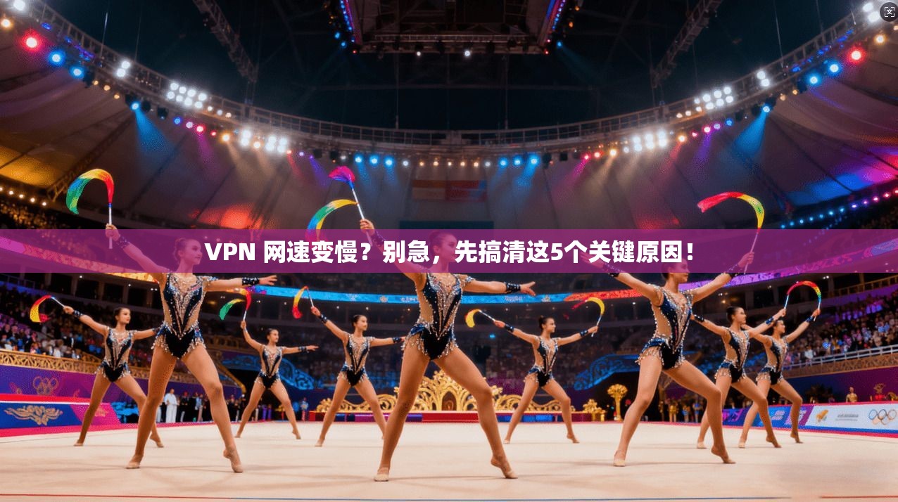 VPN 网速变慢？别急，先搞清这5个关键原因！