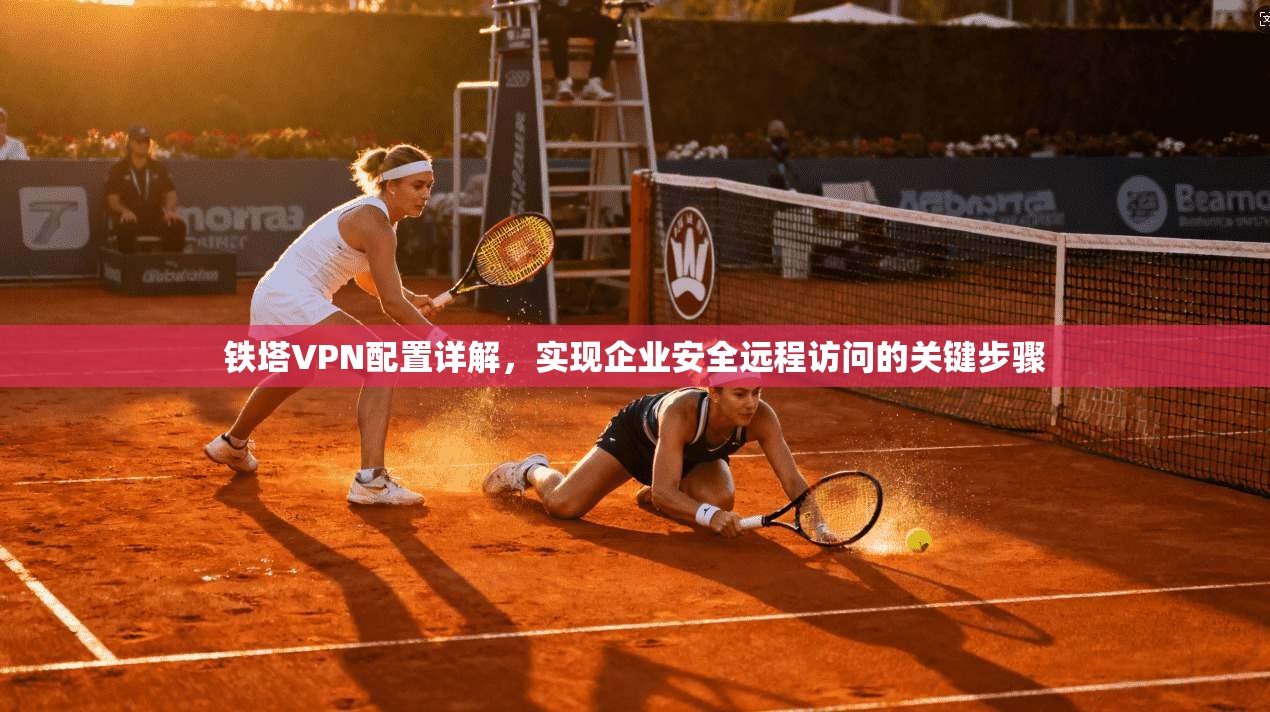 铁塔VPN配置详解，实现企业安全远程访问的关键步骤