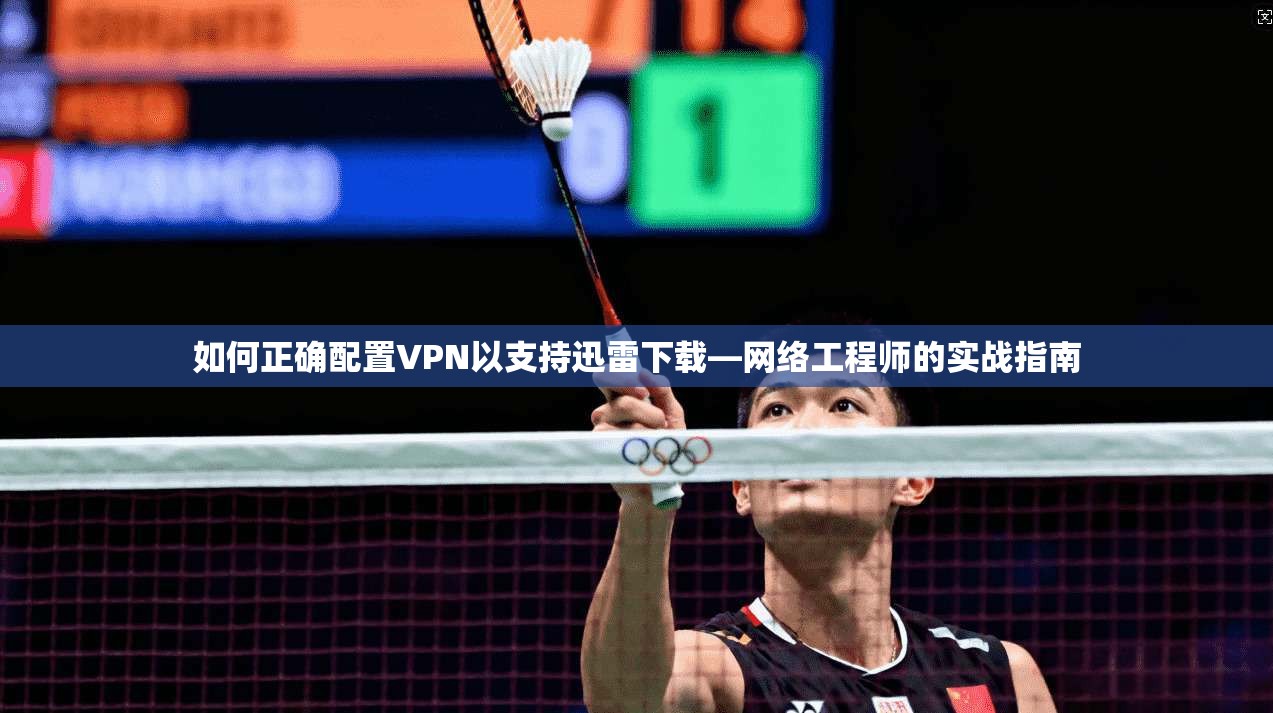 如何正确配置VPN以支持迅雷下载—网络工程师的实战指南