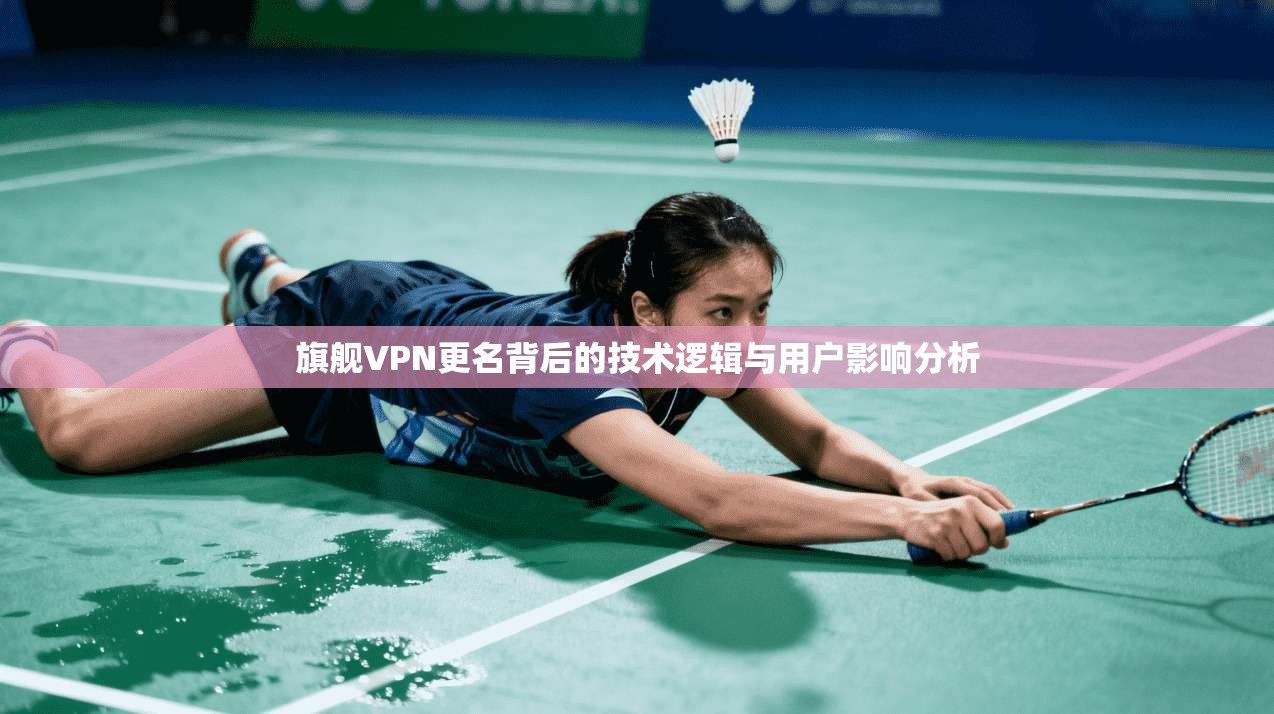 旗舰VPN更名背后的技术逻辑与用户影响分析