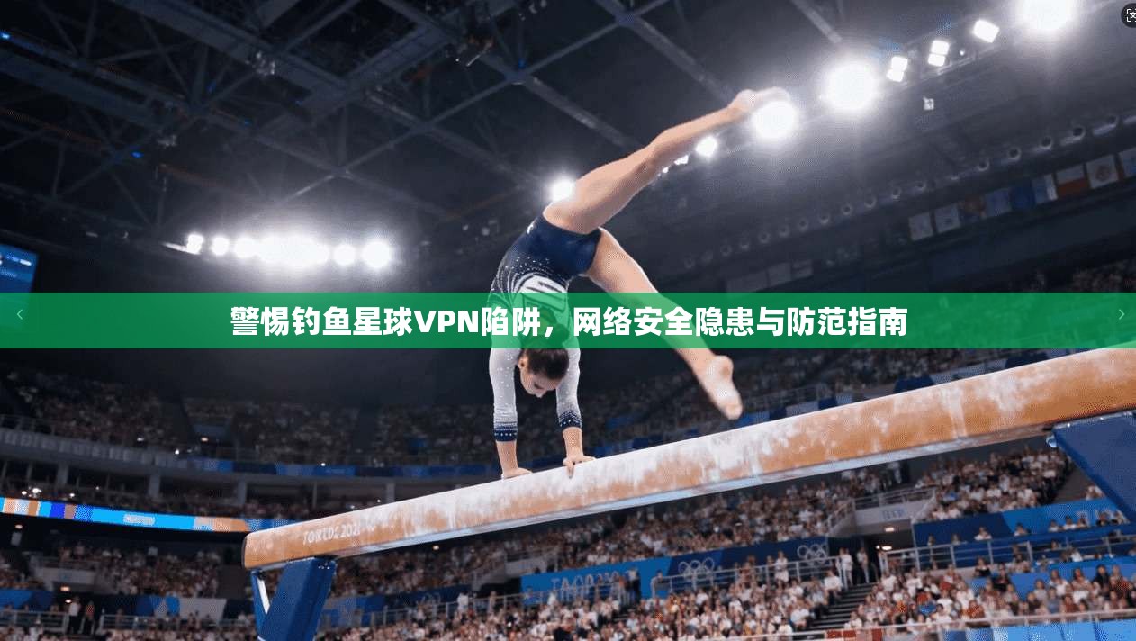 警惕钓鱼星球VPN陷阱，网络安全隐患与防范指南