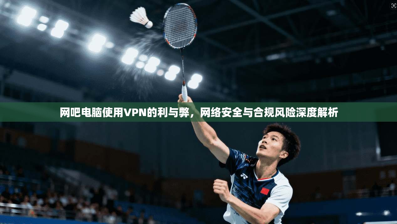 网吧电脑使用VPN的利与弊，网络安全与合规风险深度解析