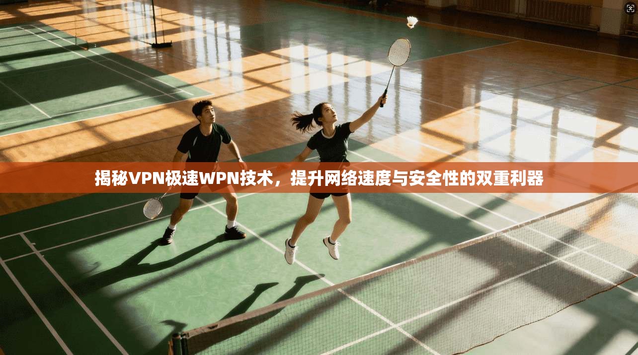 揭秘VPN极速WPN技术，提升网络速度与安全性的双重利器