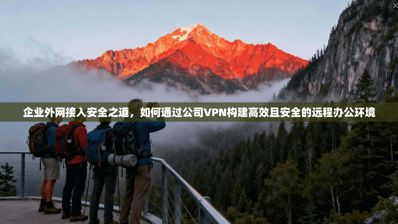 企业外网接入安全之道，如何通过公司VPN构建高效且安全的远程办公环境