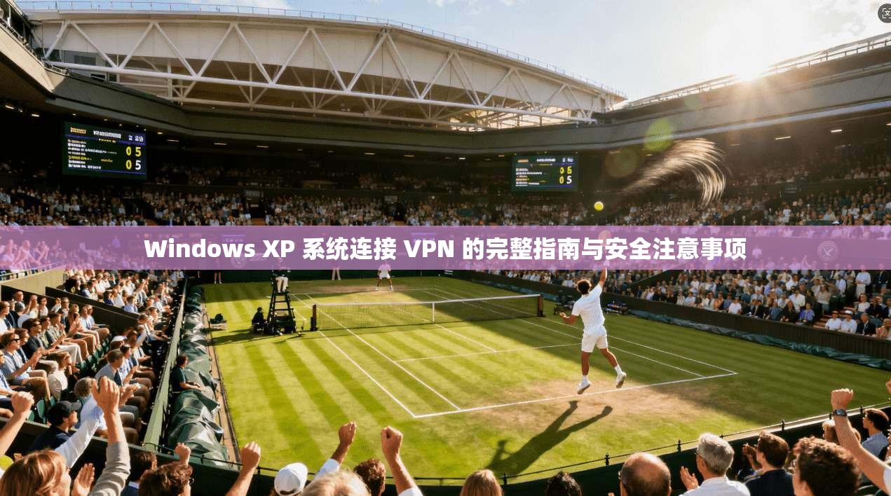 Windows XP 系统连接 VPN 的完整指南与安全注意事项