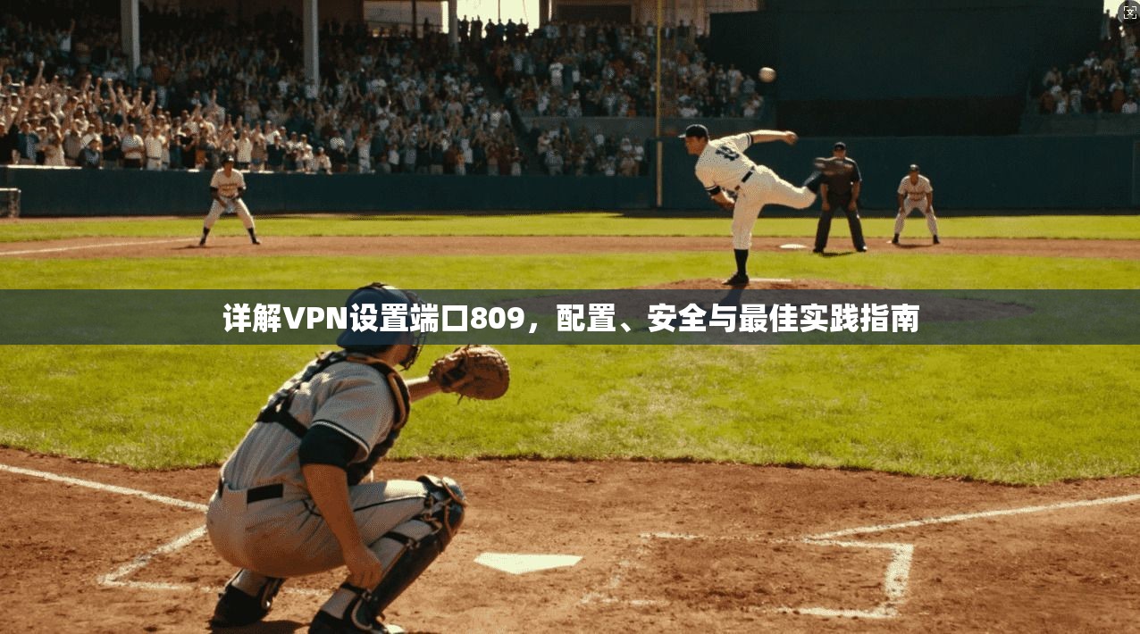 详解VPN设置端口809，配置、安全与最佳实践指南