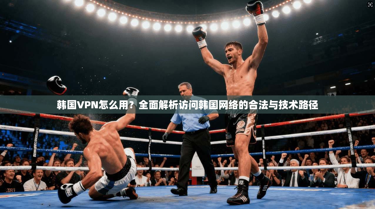 韩国VPN怎么用？全面解析访问韩国网络的合法与技术路径