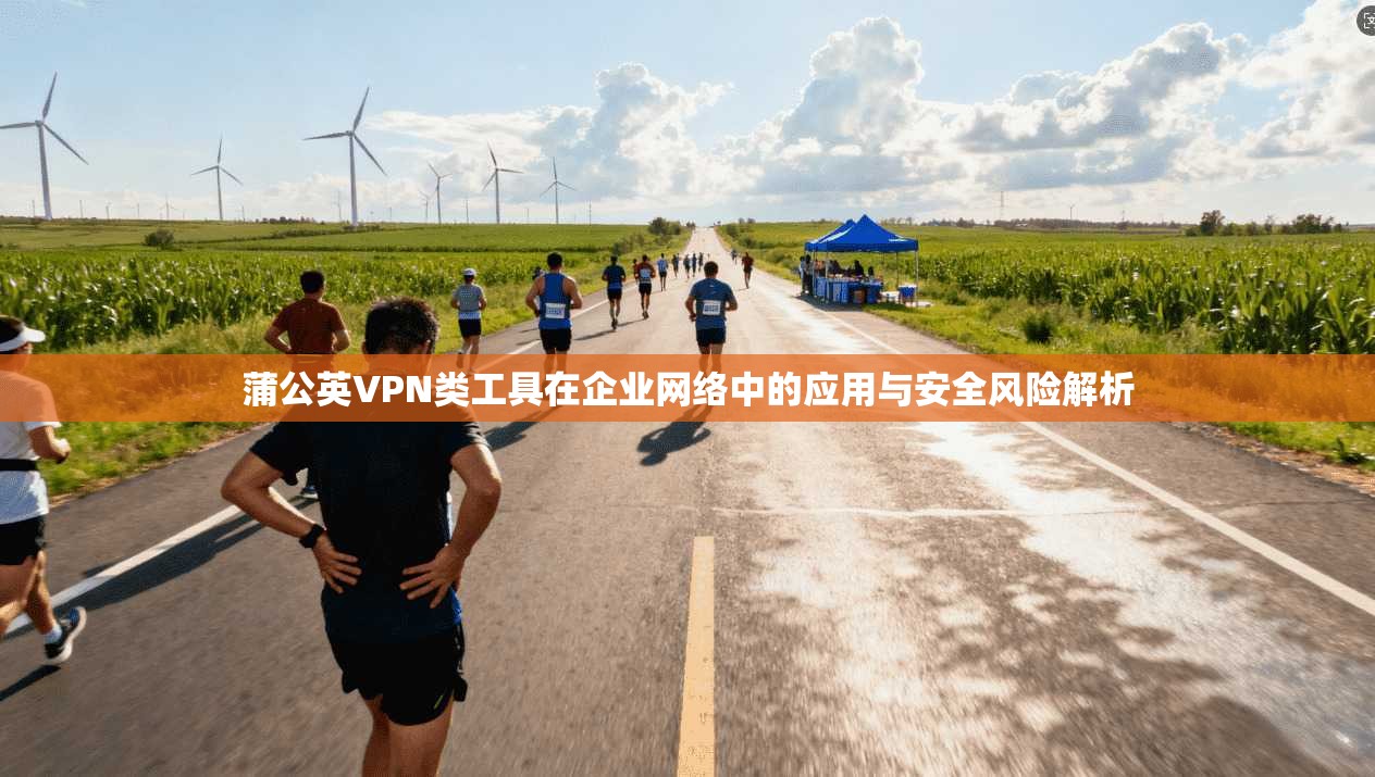 蒲公英VPN类工具在企业网络中的应用与安全风险解析