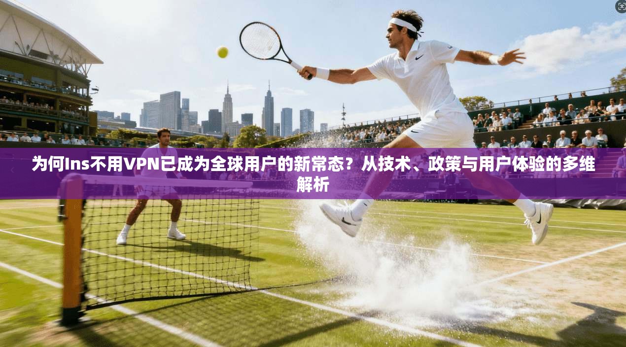 为何Ins不用VPN已成为全球用户的新常态?从技术、政策与用户体验的多维解析 为何Ins不用VPN已成为全球用户的新常态?从技术、政策与用户体验的多维解析