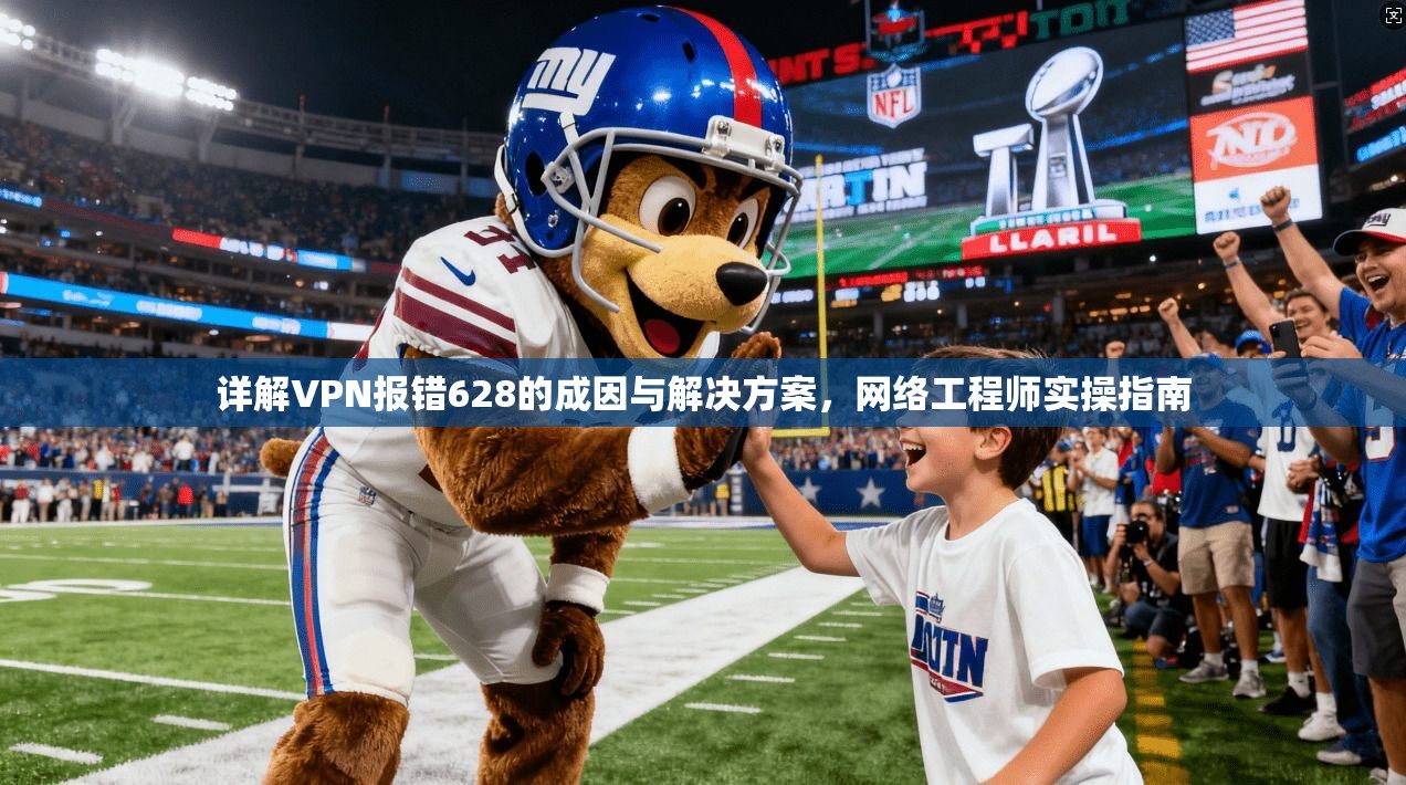 详解VPN报错628的成因与解决方案，网络工程师实操指南