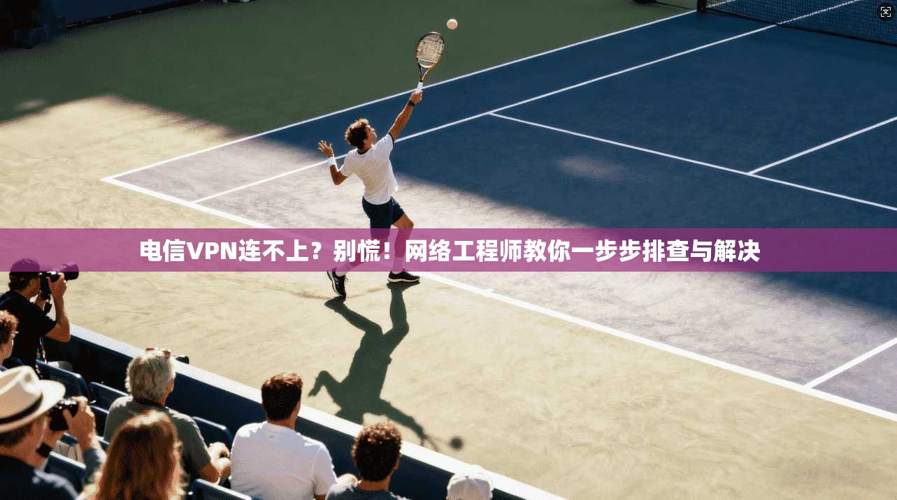 电信VPN连不上？别慌！网络工程师教你一步步排查与解决