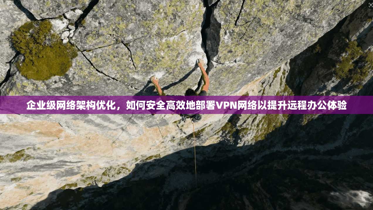 企业级网络架构优化，如何安全高效地部署VPN网络以提升远程办公体验