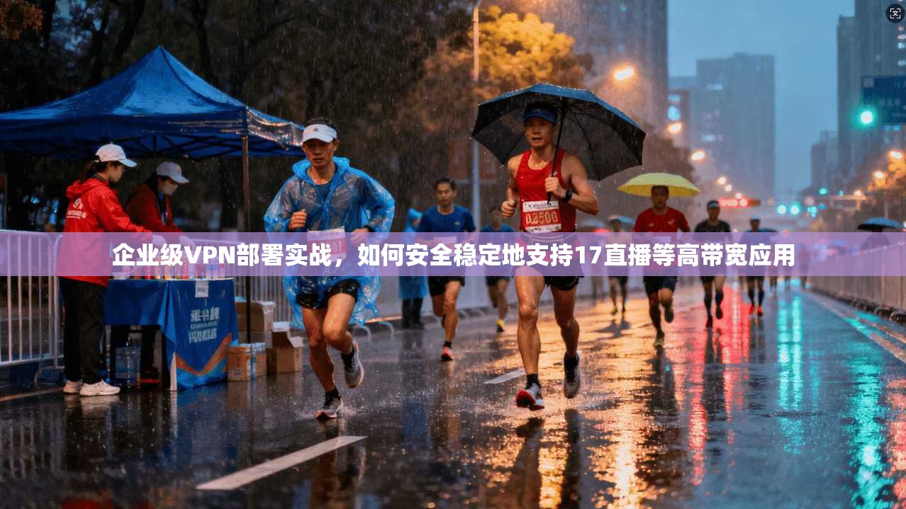 企业级VPN部署实战，如何安全稳定地支持17直播等高带宽应用