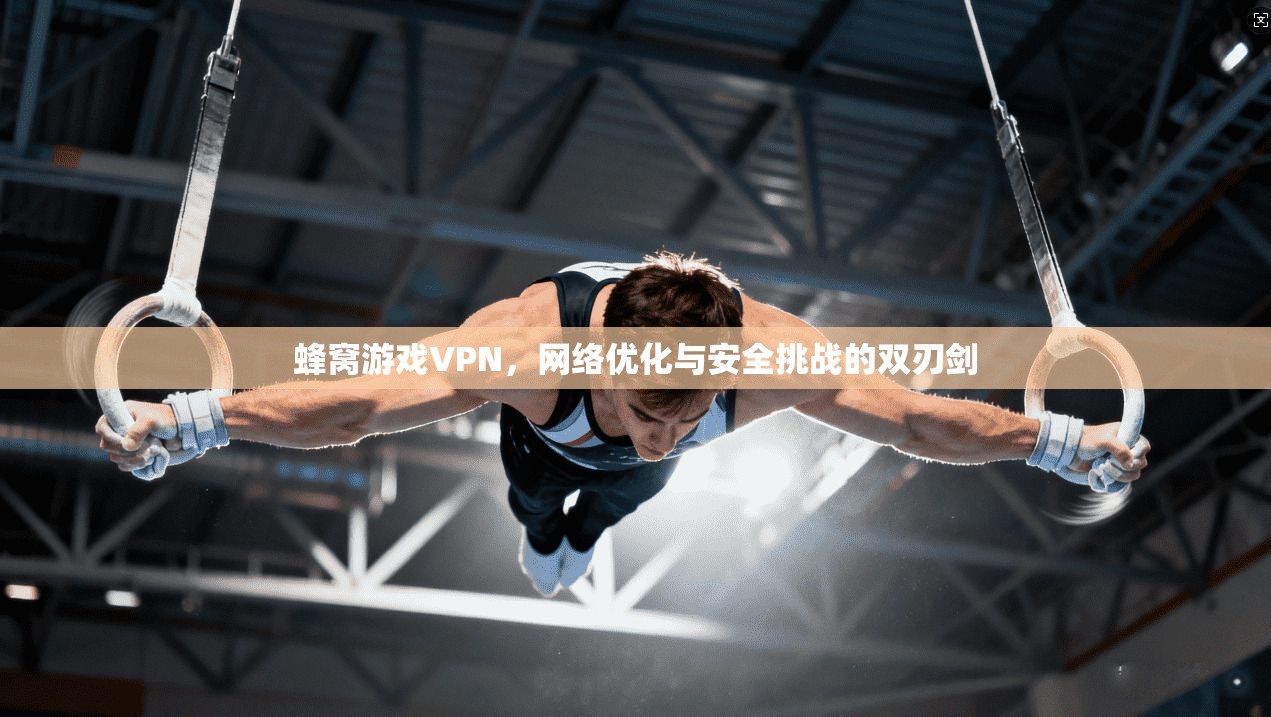 蜂窝游戏VPN，网络优化与安全挑战的双刃剑