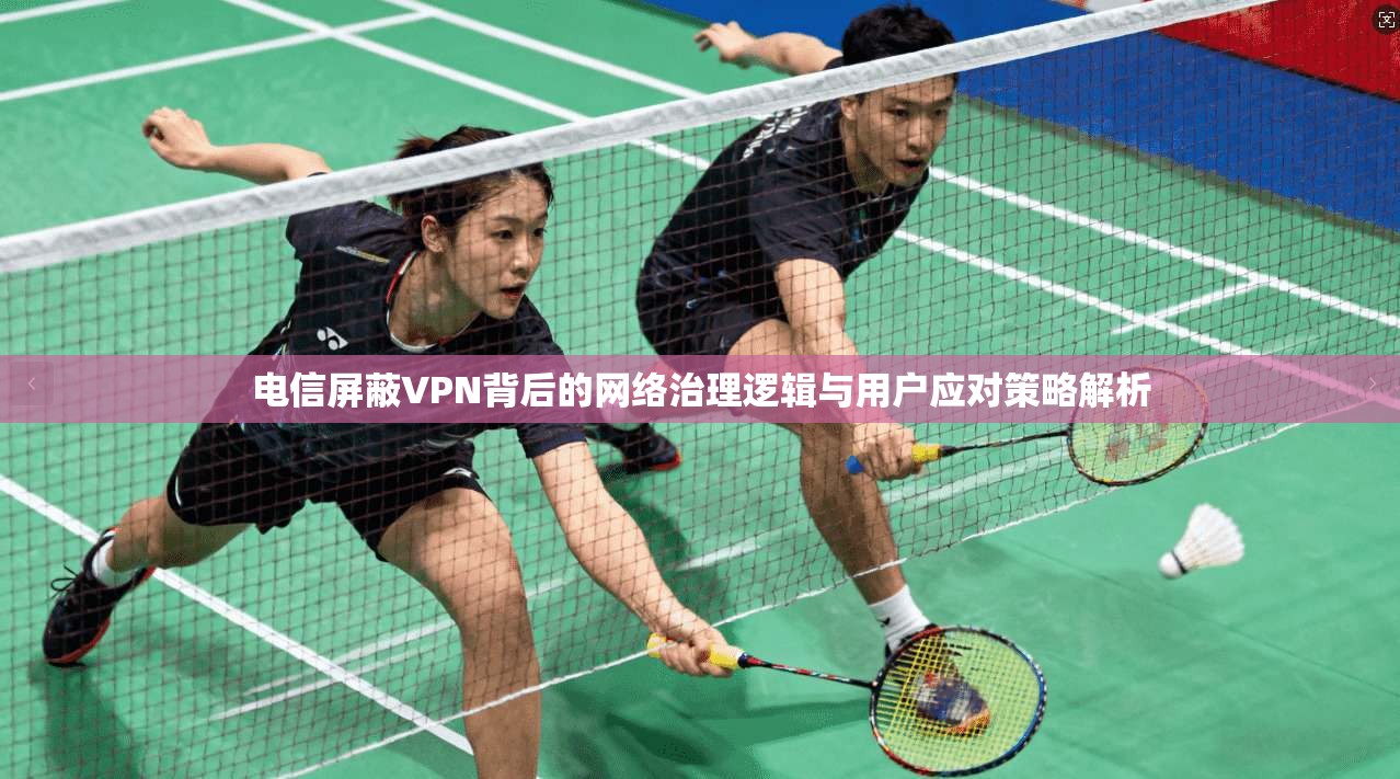 电信屏蔽VPN背后的网络治理逻辑与用户应对策略解析