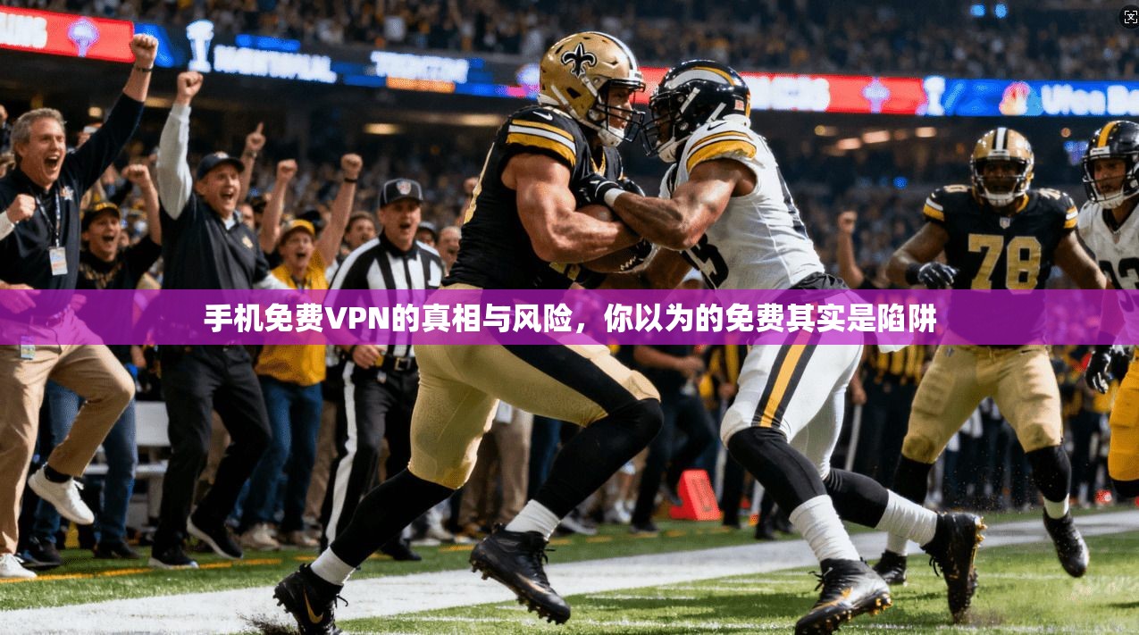 手机免费VPN的真相与风险，你以为的免费其实是陷阱