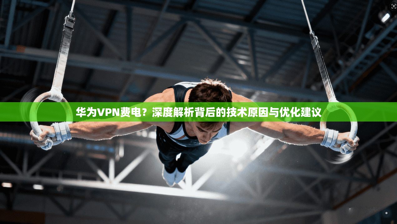 华为VPN费电？深度解析背后的技术原因与优化建议