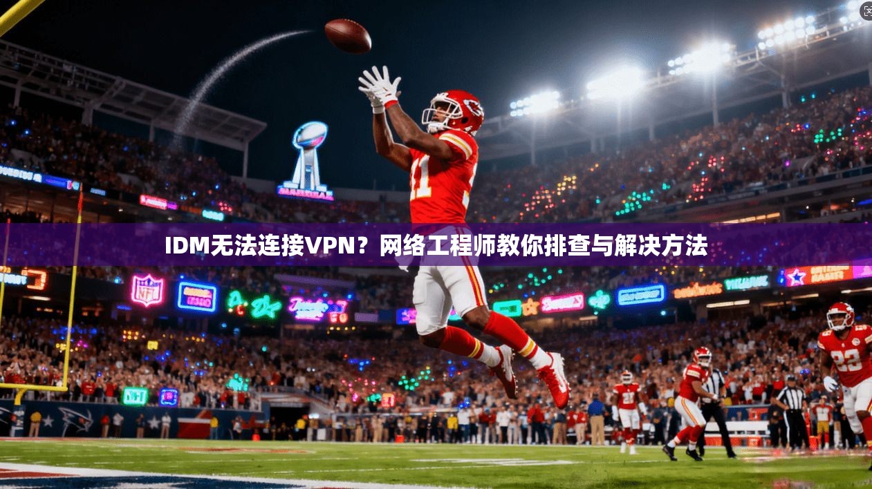 IDM无法连接VPN？网络工程师教你排查与解决方法