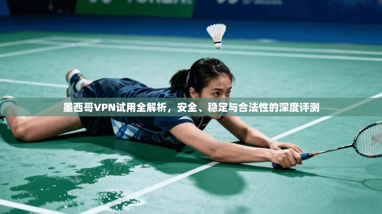 墨西哥VPN试用全解析，安全、稳定与合法性的深度评测