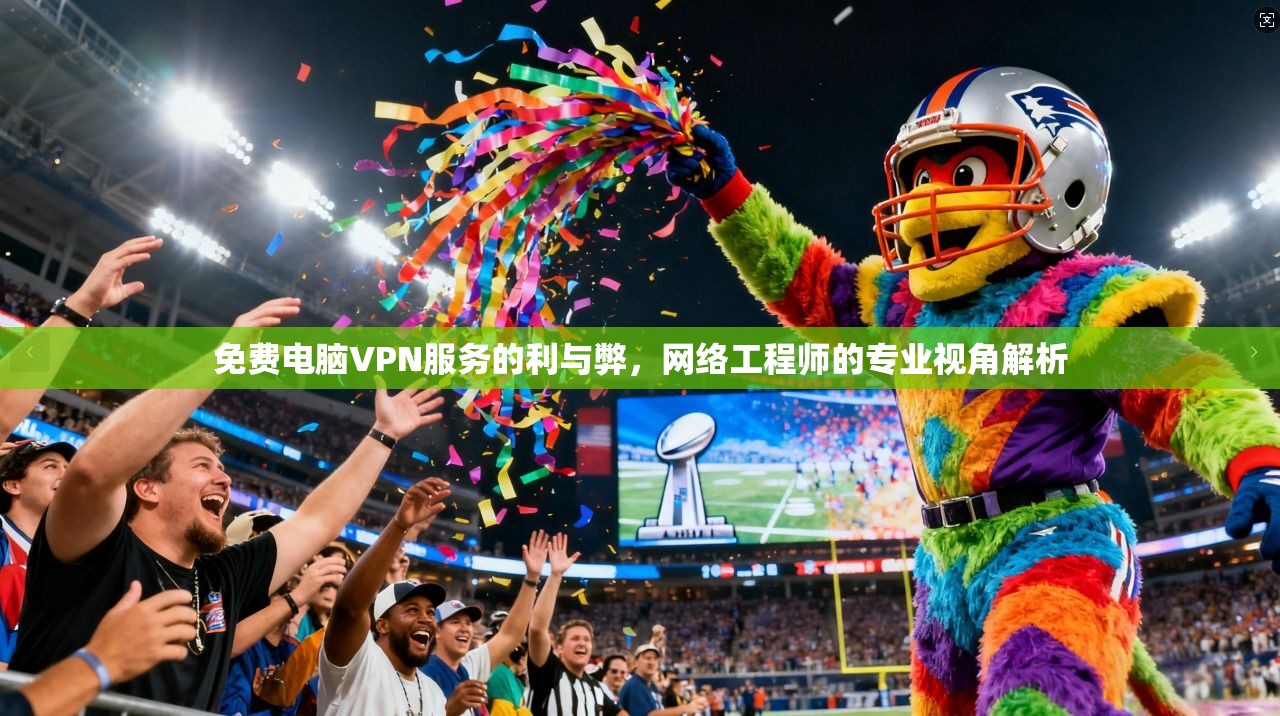 免费电脑VPN服务的利与弊，网络工程师的专业视角解析