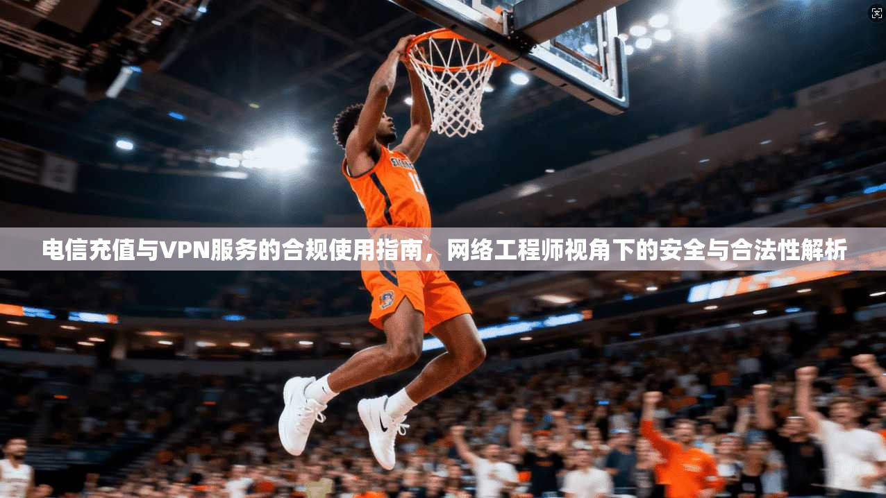 电信充值与VPN服务的合规使用指南，网络工程师视角下的安全与合法性解析