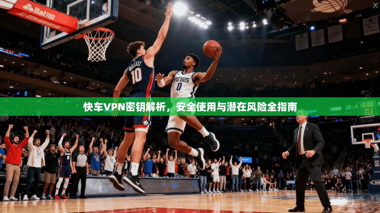快车VPN密钥解析，安全使用与潜在风险全指南