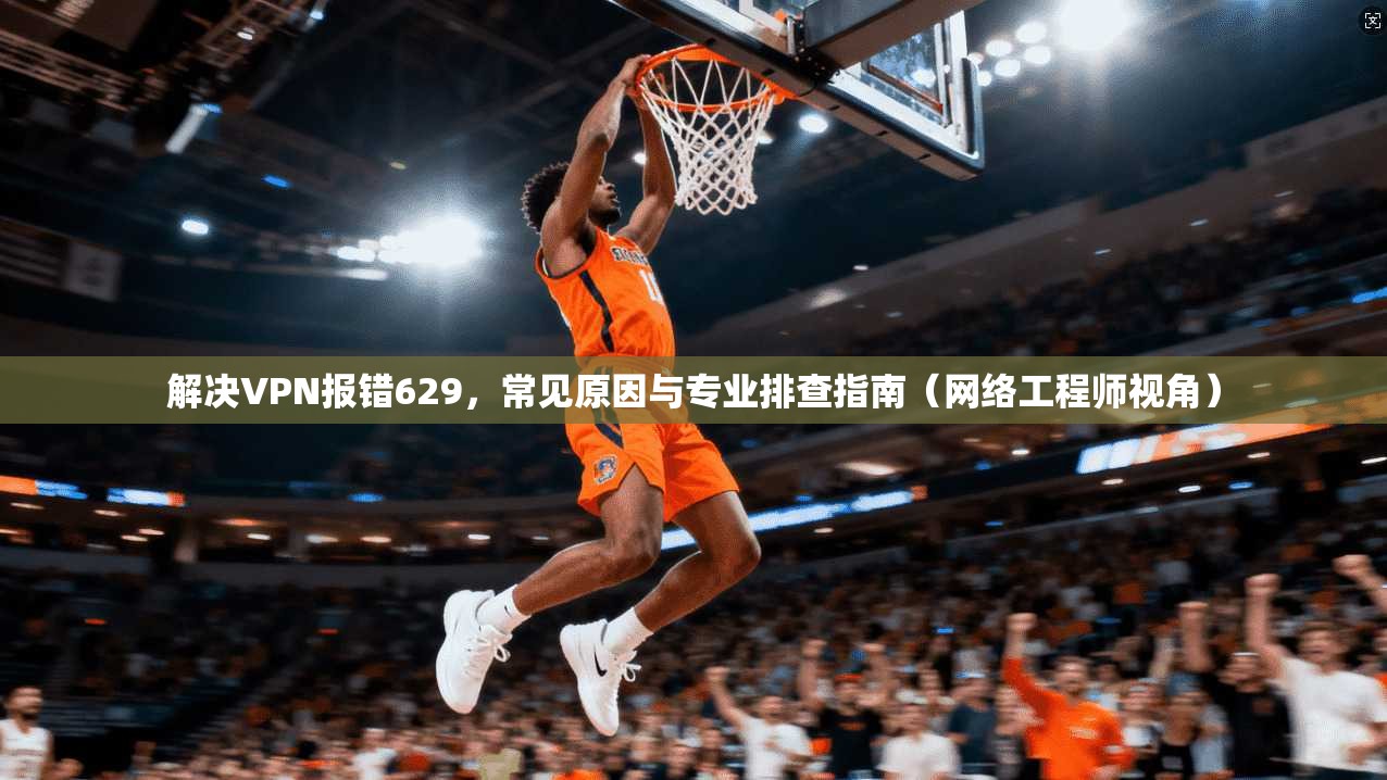 解决VPN报错629,常见原因与专业排查指南(网络工程师视角) 解决VPN报错629,常见原因与专业排查指南(网络工程师视角)