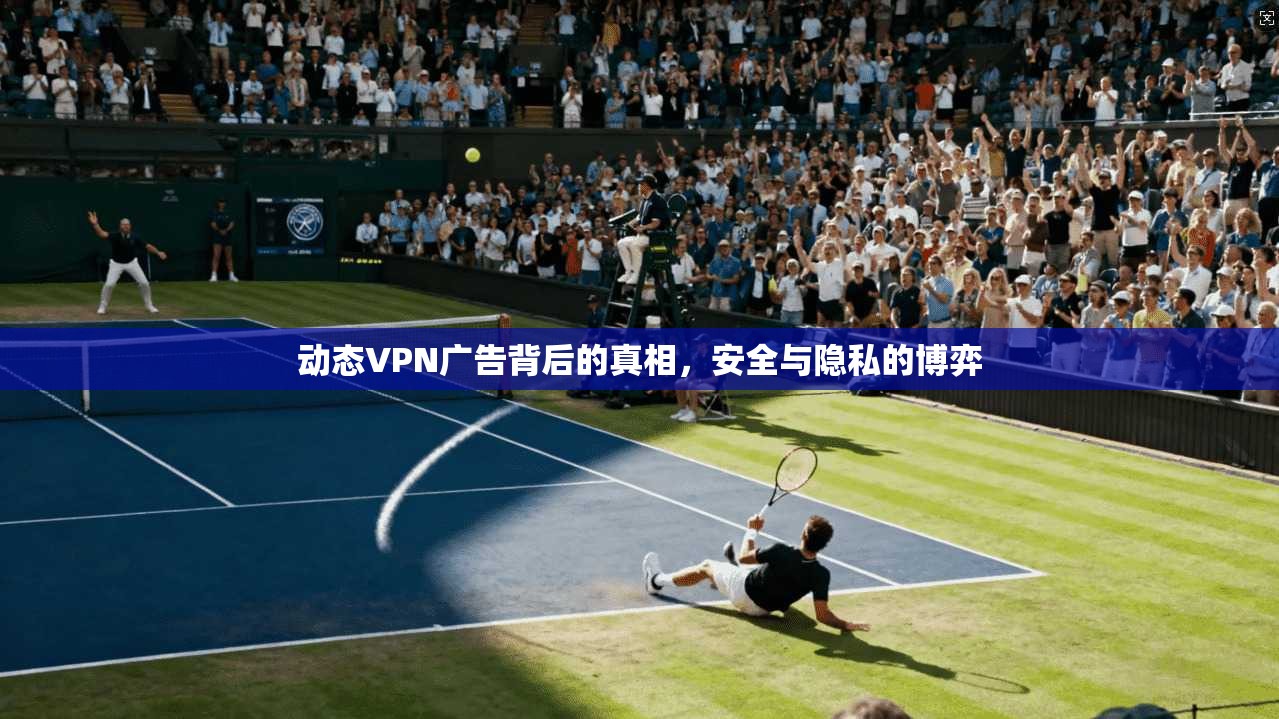 动态VPN广告背后的真相，安全与隐私的博弈